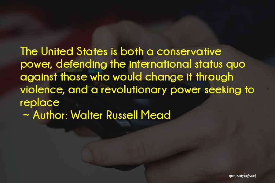 Walter Russell Mead Quotes: The United States Is Both A Conservative Power, Defending The International Status Quo Against Those Who Would Change It Through