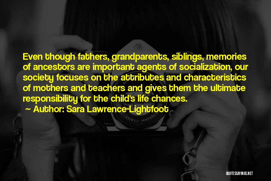 Sara Lawrence-Lightfoot Quotes: Even Though Fathers, Grandparents, Siblings, Memories Of Ancestors Are Important Agents Of Socialization, Our Society Focuses On The Attributes And