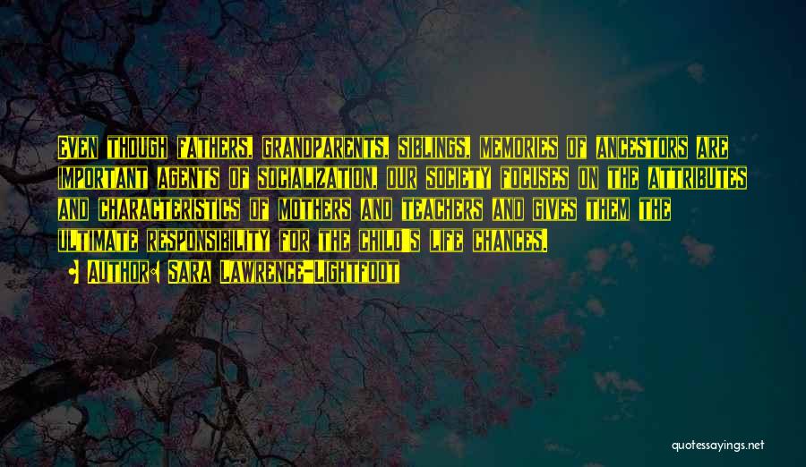 Sara Lawrence-Lightfoot Quotes: Even Though Fathers, Grandparents, Siblings, Memories Of Ancestors Are Important Agents Of Socialization, Our Society Focuses On The Attributes And