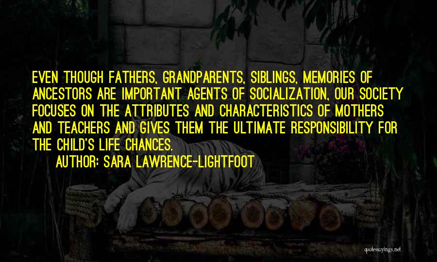 Sara Lawrence-Lightfoot Quotes: Even Though Fathers, Grandparents, Siblings, Memories Of Ancestors Are Important Agents Of Socialization, Our Society Focuses On The Attributes And