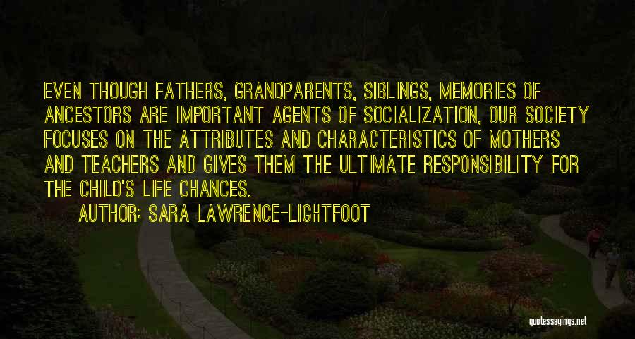 Sara Lawrence-Lightfoot Quotes: Even Though Fathers, Grandparents, Siblings, Memories Of Ancestors Are Important Agents Of Socialization, Our Society Focuses On The Attributes And