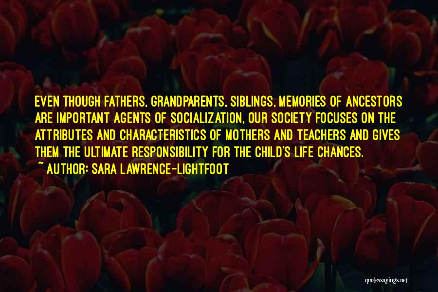 Sara Lawrence-Lightfoot Quotes: Even Though Fathers, Grandparents, Siblings, Memories Of Ancestors Are Important Agents Of Socialization, Our Society Focuses On The Attributes And