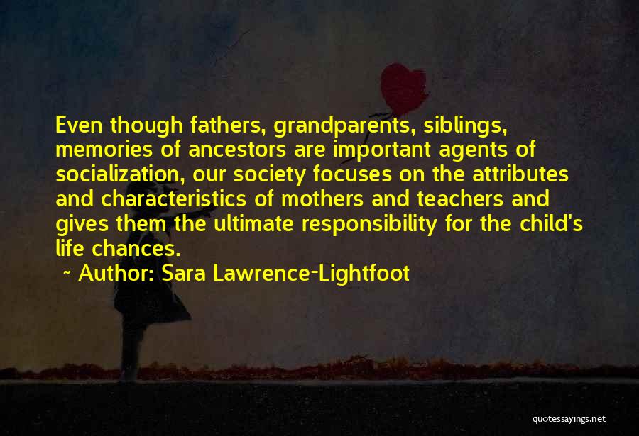 Sara Lawrence-Lightfoot Quotes: Even Though Fathers, Grandparents, Siblings, Memories Of Ancestors Are Important Agents Of Socialization, Our Society Focuses On The Attributes And