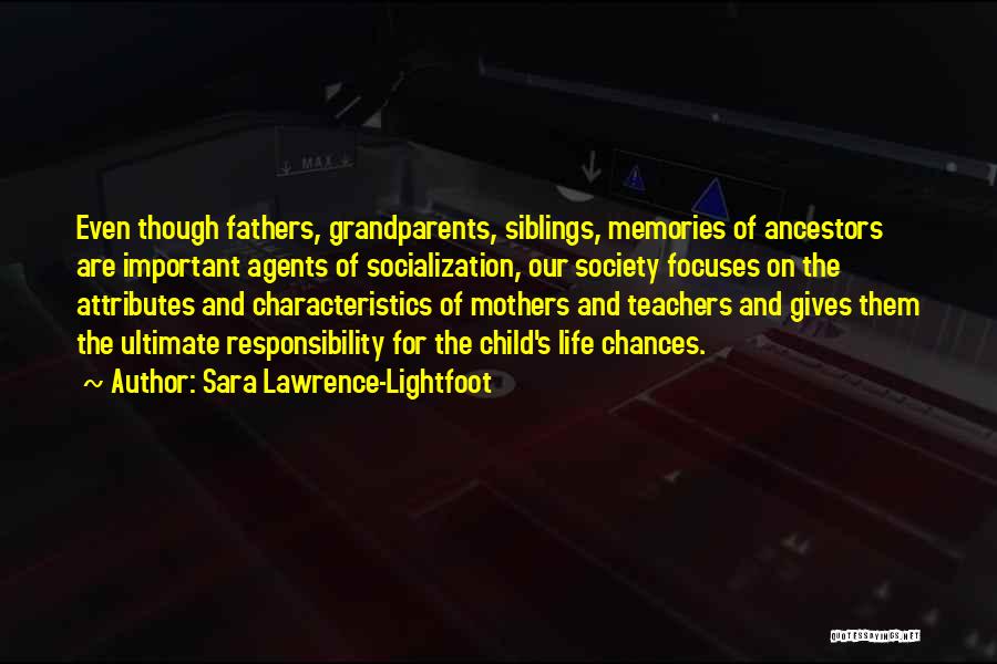 Sara Lawrence-Lightfoot Quotes: Even Though Fathers, Grandparents, Siblings, Memories Of Ancestors Are Important Agents Of Socialization, Our Society Focuses On The Attributes And