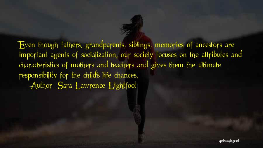 Sara Lawrence-Lightfoot Quotes: Even Though Fathers, Grandparents, Siblings, Memories Of Ancestors Are Important Agents Of Socialization, Our Society Focuses On The Attributes And