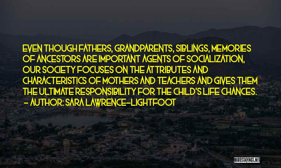 Sara Lawrence-Lightfoot Quotes: Even Though Fathers, Grandparents, Siblings, Memories Of Ancestors Are Important Agents Of Socialization, Our Society Focuses On The Attributes And