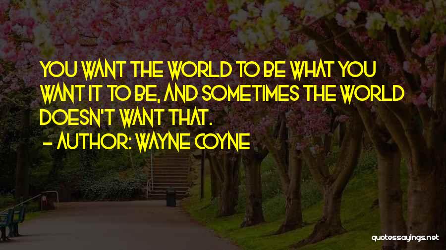 Wayne Coyne Quotes: You Want The World To Be What You Want It To Be, And Sometimes The World Doesn't Want That.