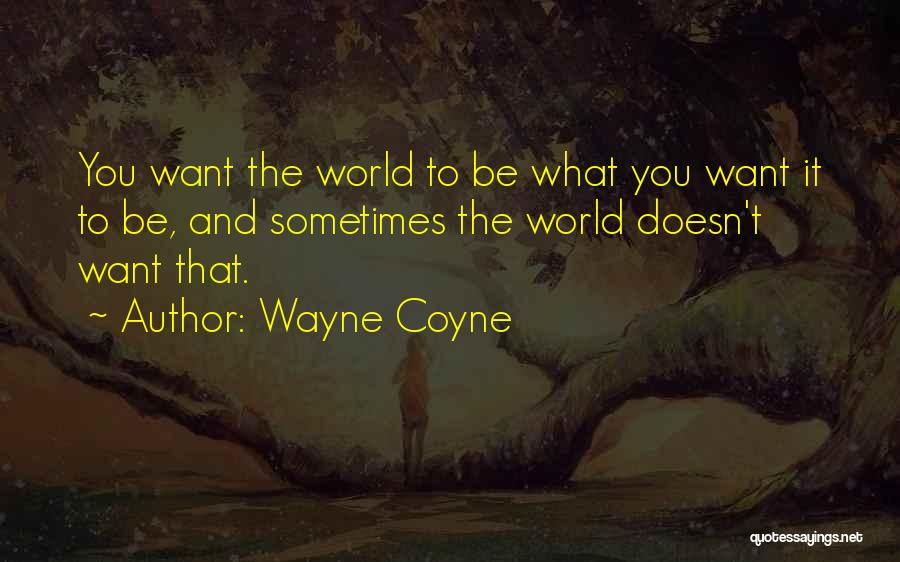Wayne Coyne Quotes: You Want The World To Be What You Want It To Be, And Sometimes The World Doesn't Want That.