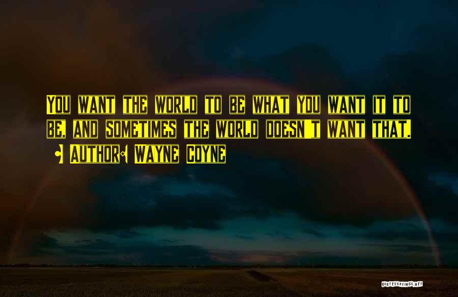 Wayne Coyne Quotes: You Want The World To Be What You Want It To Be, And Sometimes The World Doesn't Want That.
