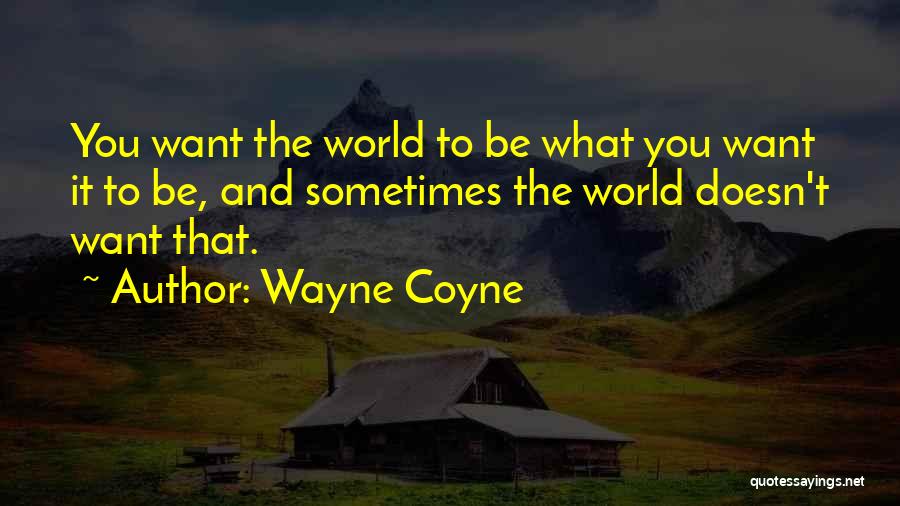 Wayne Coyne Quotes: You Want The World To Be What You Want It To Be, And Sometimes The World Doesn't Want That.