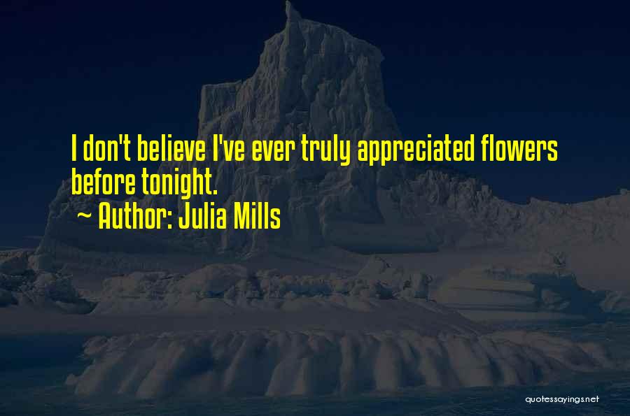 Julia Mills Quotes: I Don't Believe I've Ever Truly Appreciated Flowers Before Tonight.