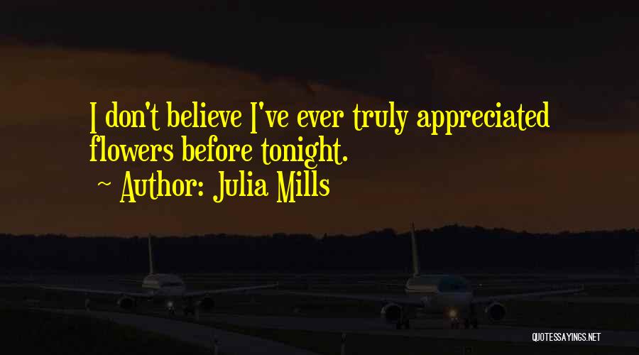 Julia Mills Quotes: I Don't Believe I've Ever Truly Appreciated Flowers Before Tonight.