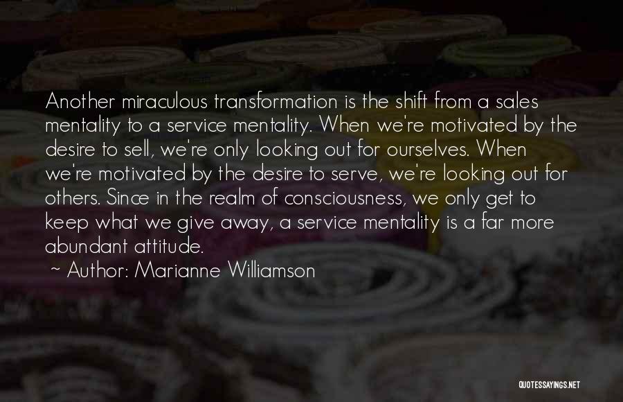 Marianne Williamson Quotes: Another Miraculous Transformation Is The Shift From A Sales Mentality To A Service Mentality. When We're Motivated By The Desire