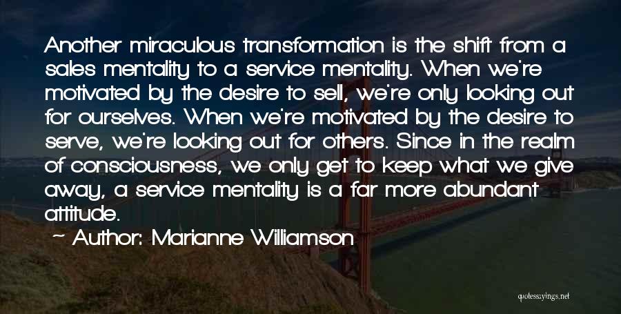 Marianne Williamson Quotes: Another Miraculous Transformation Is The Shift From A Sales Mentality To A Service Mentality. When We're Motivated By The Desire