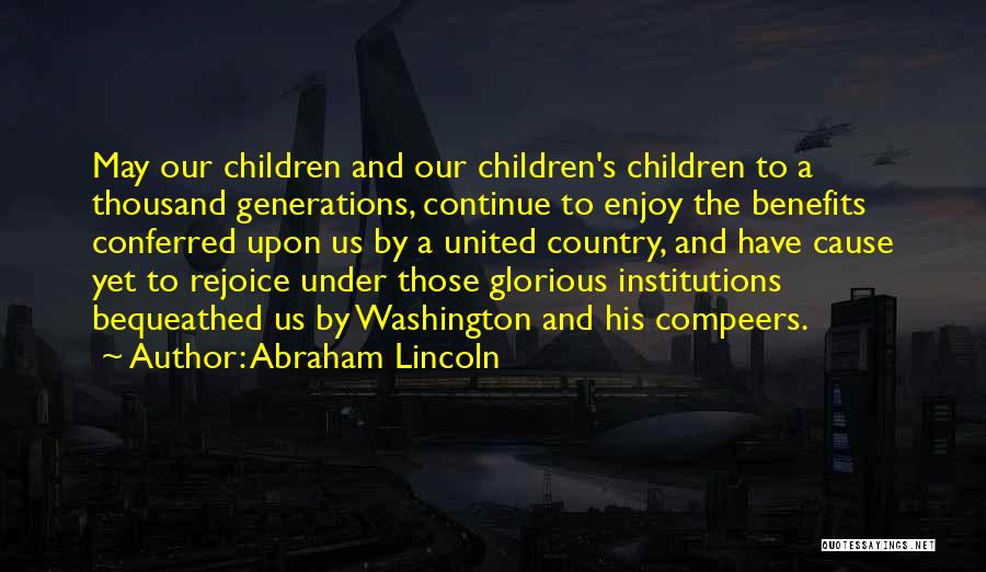 Abraham Lincoln Quotes: May Our Children And Our Children's Children To A Thousand Generations, Continue To Enjoy The Benefits Conferred Upon Us By