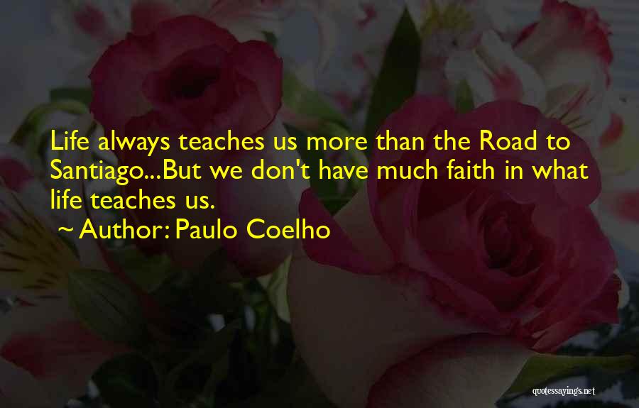 Paulo Coelho Quotes: Life Always Teaches Us More Than The Road To Santiago...but We Don't Have Much Faith In What Life Teaches Us.