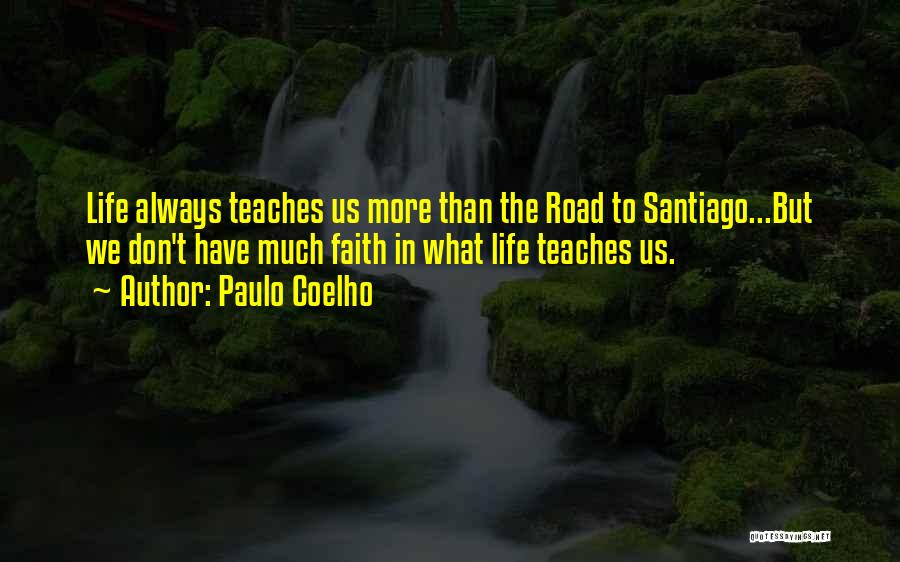 Paulo Coelho Quotes: Life Always Teaches Us More Than The Road To Santiago...but We Don't Have Much Faith In What Life Teaches Us.