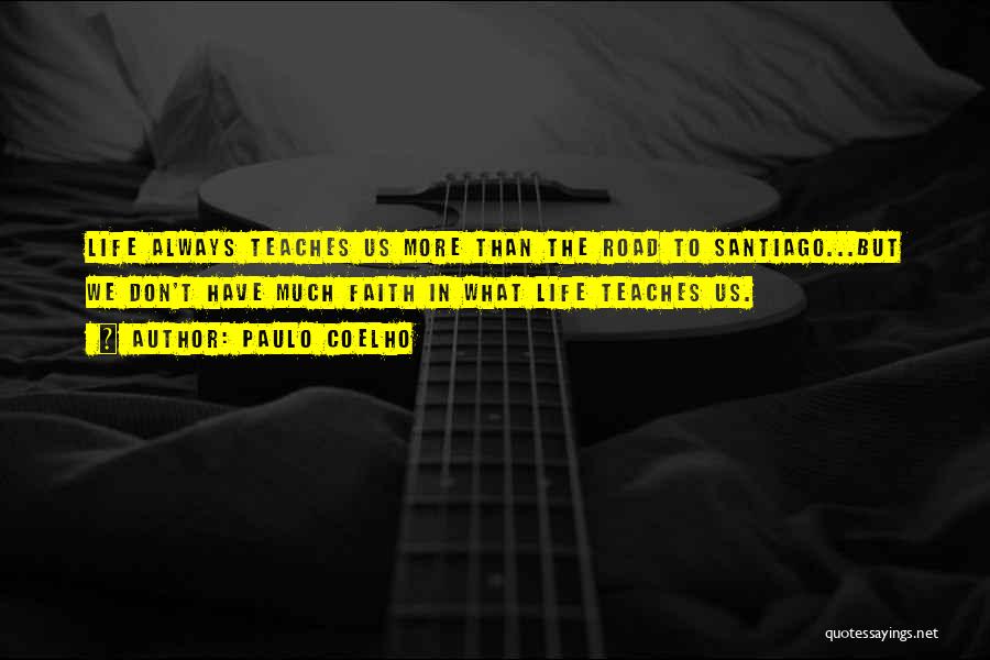 Paulo Coelho Quotes: Life Always Teaches Us More Than The Road To Santiago...but We Don't Have Much Faith In What Life Teaches Us.