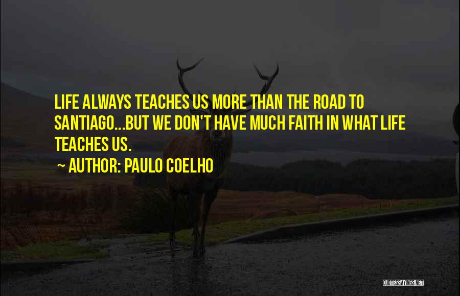 Paulo Coelho Quotes: Life Always Teaches Us More Than The Road To Santiago...but We Don't Have Much Faith In What Life Teaches Us.