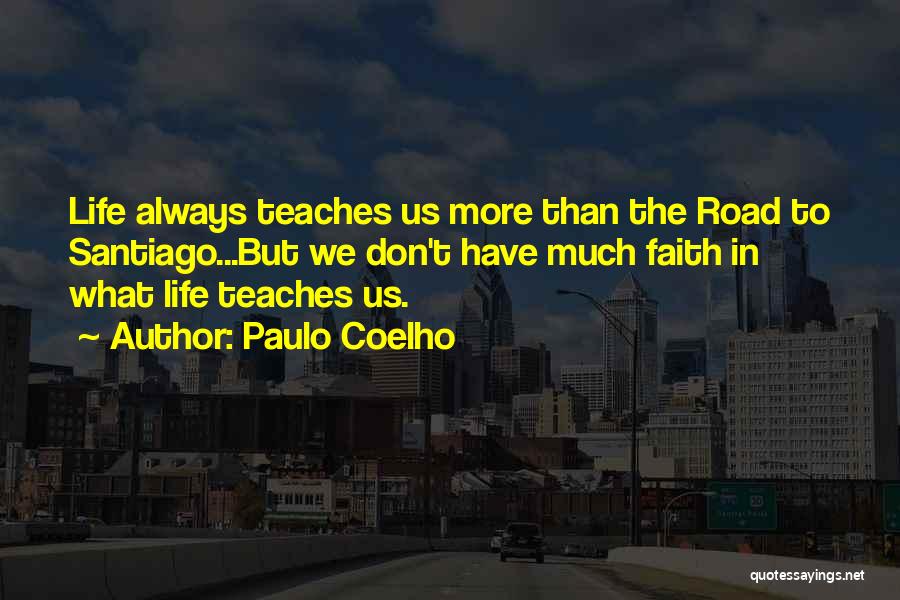 Paulo Coelho Quotes: Life Always Teaches Us More Than The Road To Santiago...but We Don't Have Much Faith In What Life Teaches Us.