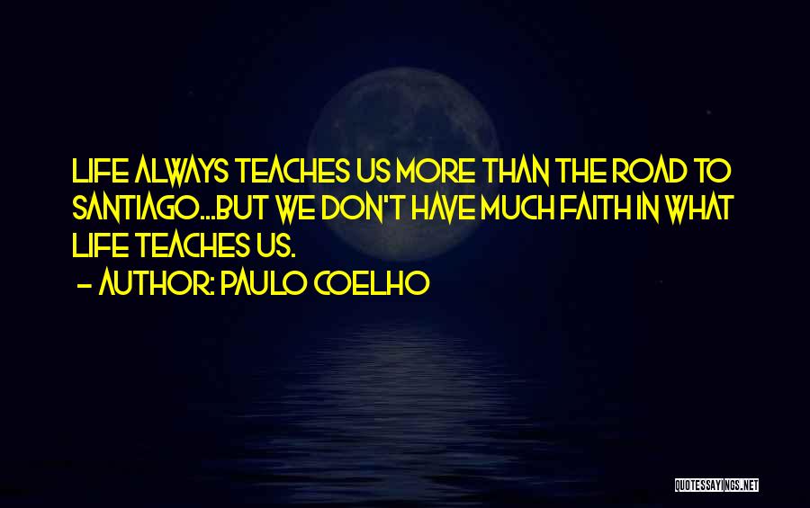 Paulo Coelho Quotes: Life Always Teaches Us More Than The Road To Santiago...but We Don't Have Much Faith In What Life Teaches Us.