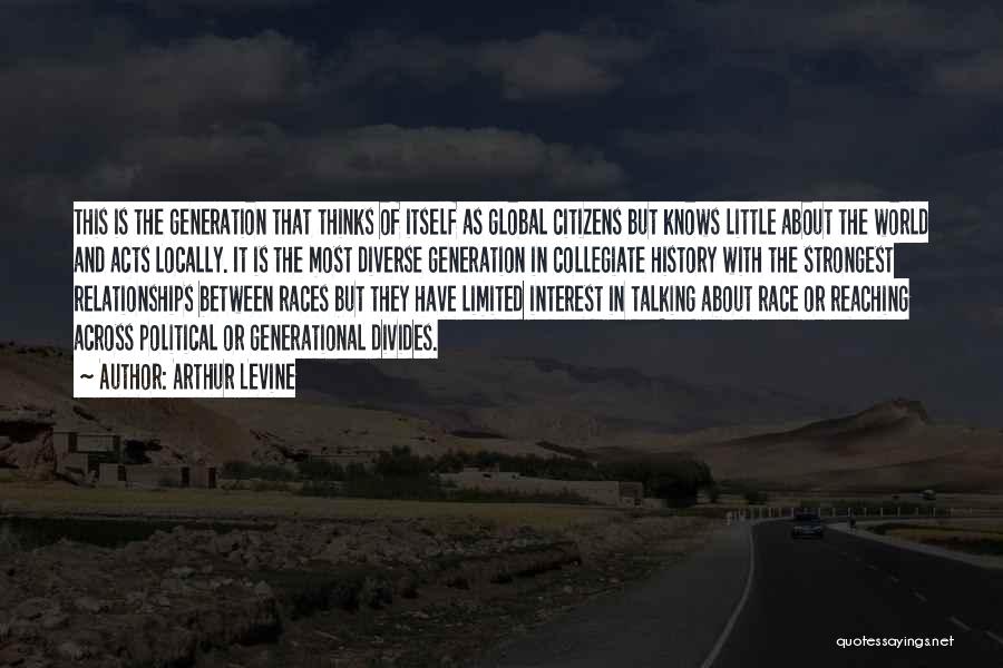 Arthur Levine Quotes: This Is The Generation That Thinks Of Itself As Global Citizens But Knows Little About The World And Acts Locally.