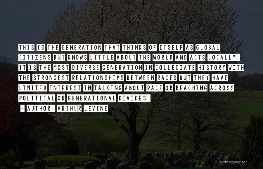 Arthur Levine Quotes: This Is The Generation That Thinks Of Itself As Global Citizens But Knows Little About The World And Acts Locally.