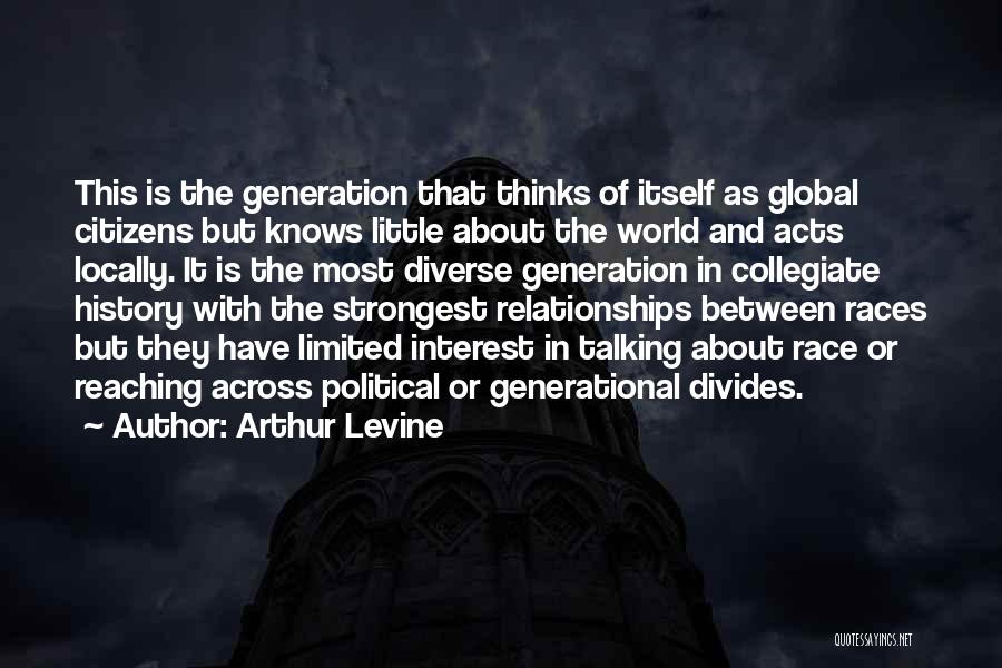 Arthur Levine Quotes: This Is The Generation That Thinks Of Itself As Global Citizens But Knows Little About The World And Acts Locally.