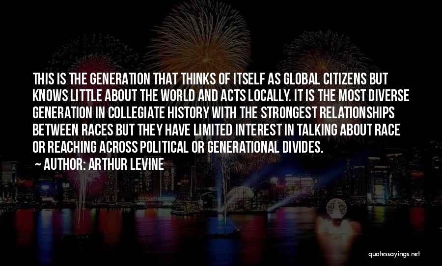 Arthur Levine Quotes: This Is The Generation That Thinks Of Itself As Global Citizens But Knows Little About The World And Acts Locally.