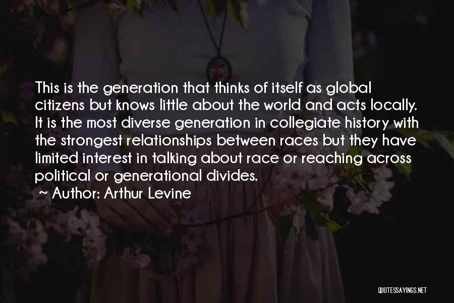 Arthur Levine Quotes: This Is The Generation That Thinks Of Itself As Global Citizens But Knows Little About The World And Acts Locally.