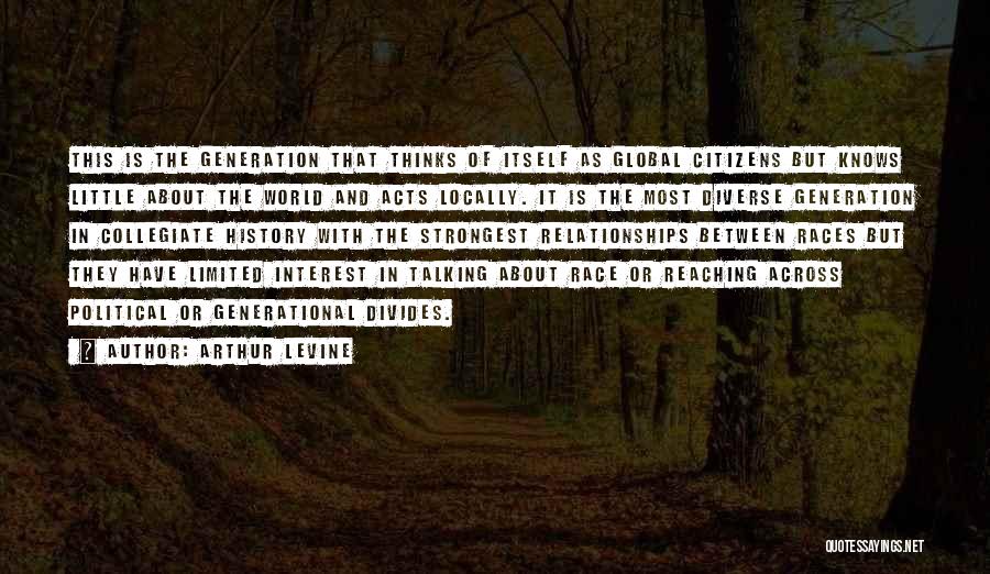 Arthur Levine Quotes: This Is The Generation That Thinks Of Itself As Global Citizens But Knows Little About The World And Acts Locally.