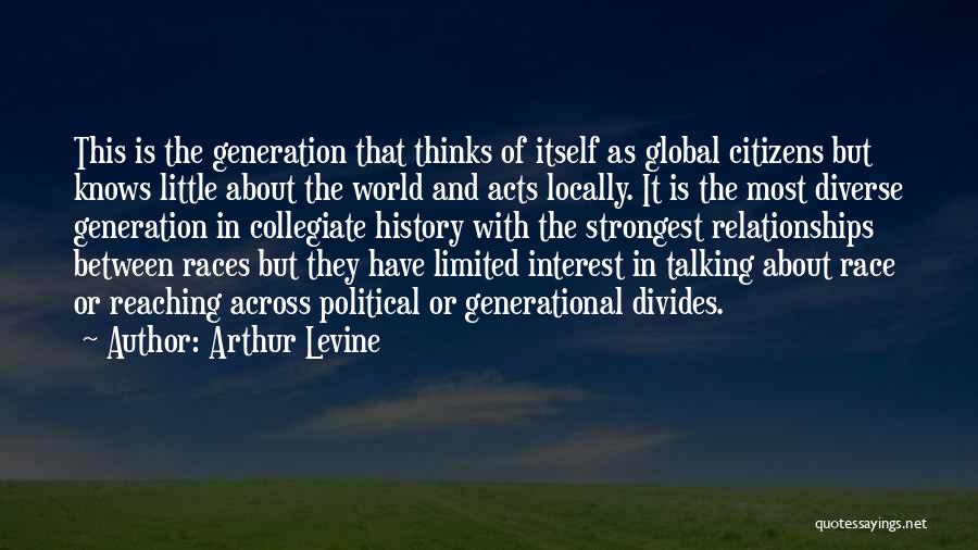 Arthur Levine Quotes: This Is The Generation That Thinks Of Itself As Global Citizens But Knows Little About The World And Acts Locally.