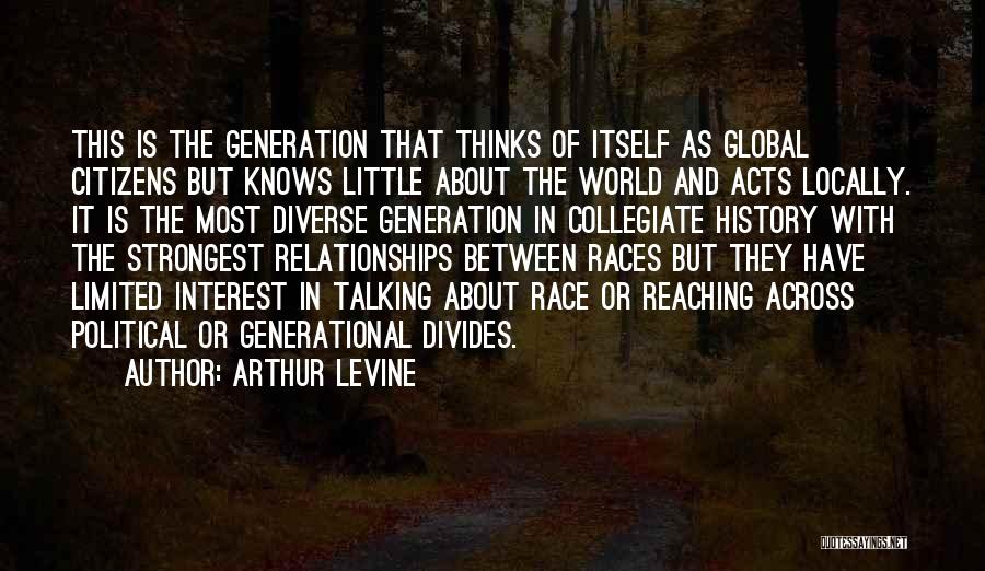 Arthur Levine Quotes: This Is The Generation That Thinks Of Itself As Global Citizens But Knows Little About The World And Acts Locally.