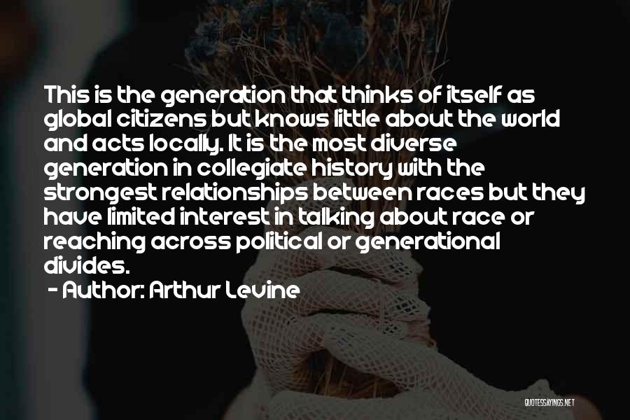 Arthur Levine Quotes: This Is The Generation That Thinks Of Itself As Global Citizens But Knows Little About The World And Acts Locally.