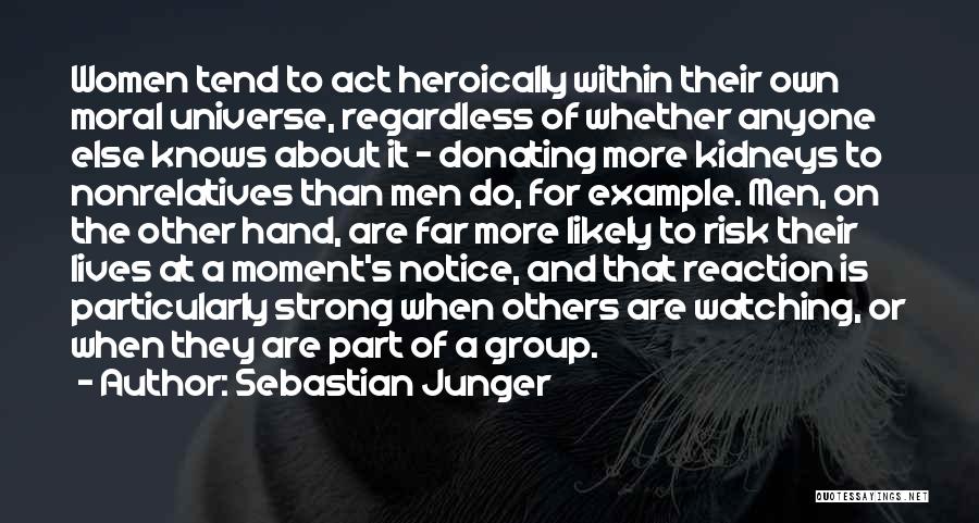 Sebastian Junger Quotes: Women Tend To Act Heroically Within Their Own Moral Universe, Regardless Of Whether Anyone Else Knows About It - Donating