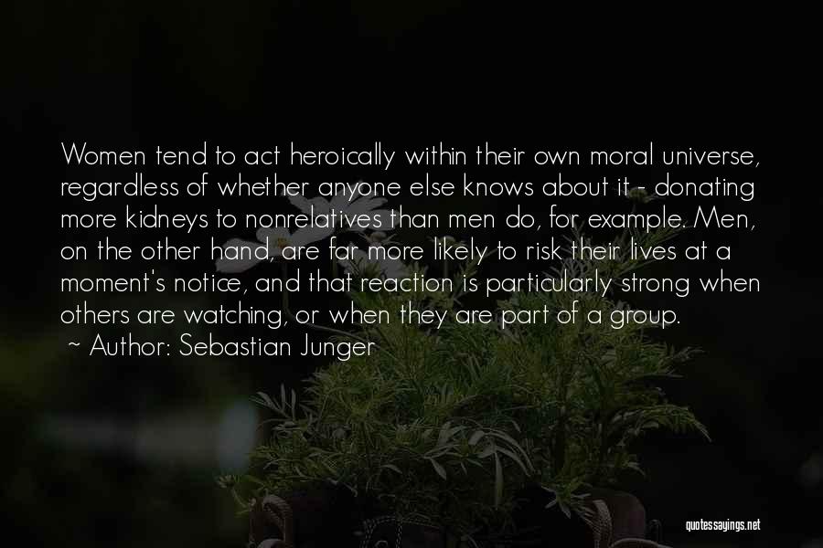 Sebastian Junger Quotes: Women Tend To Act Heroically Within Their Own Moral Universe, Regardless Of Whether Anyone Else Knows About It - Donating