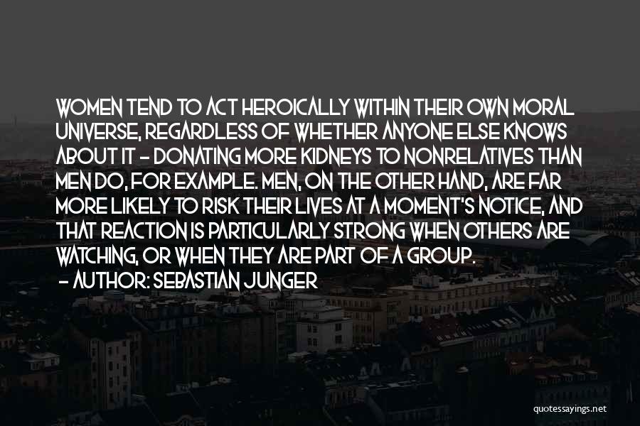 Sebastian Junger Quotes: Women Tend To Act Heroically Within Their Own Moral Universe, Regardless Of Whether Anyone Else Knows About It - Donating