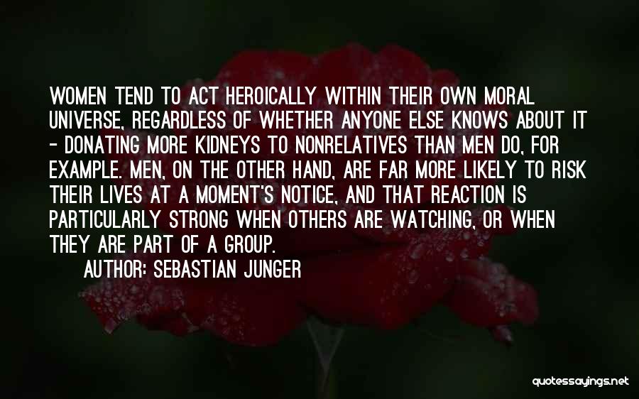 Sebastian Junger Quotes: Women Tend To Act Heroically Within Their Own Moral Universe, Regardless Of Whether Anyone Else Knows About It - Donating