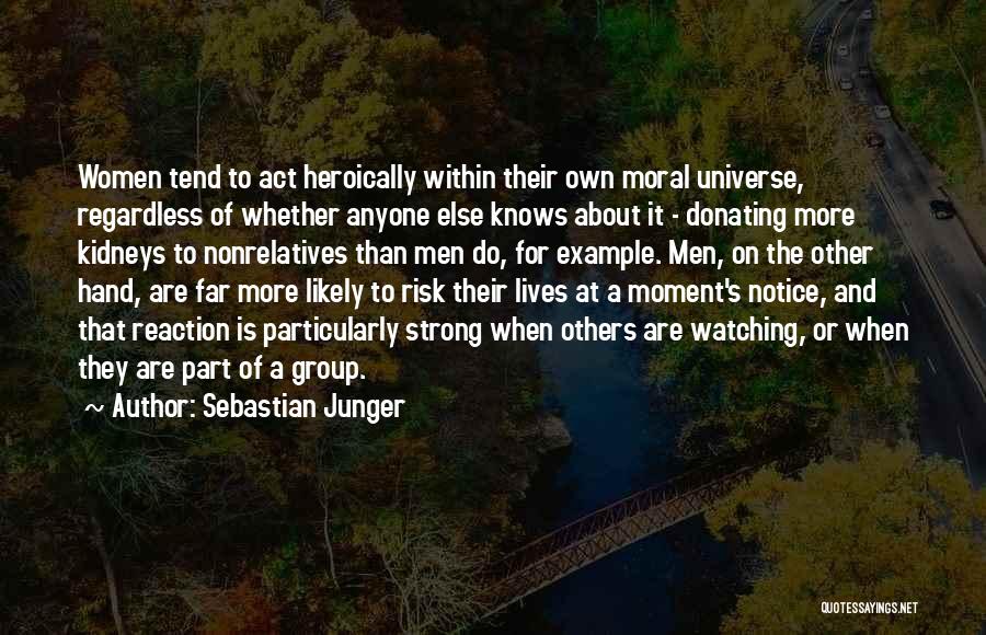 Sebastian Junger Quotes: Women Tend To Act Heroically Within Their Own Moral Universe, Regardless Of Whether Anyone Else Knows About It - Donating