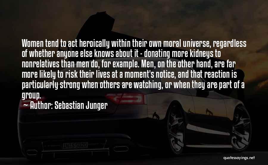 Sebastian Junger Quotes: Women Tend To Act Heroically Within Their Own Moral Universe, Regardless Of Whether Anyone Else Knows About It - Donating