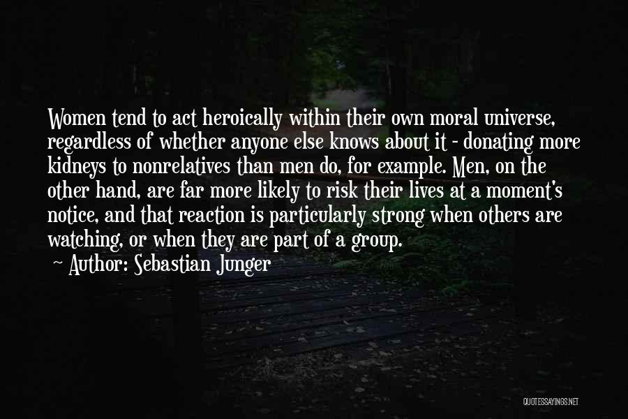 Sebastian Junger Quotes: Women Tend To Act Heroically Within Their Own Moral Universe, Regardless Of Whether Anyone Else Knows About It - Donating