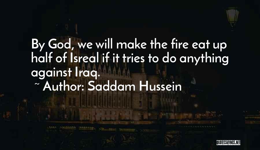 Saddam Hussein Quotes: By God, We Will Make The Fire Eat Up Half Of Isreal If It Tries To Do Anything Against Iraq.