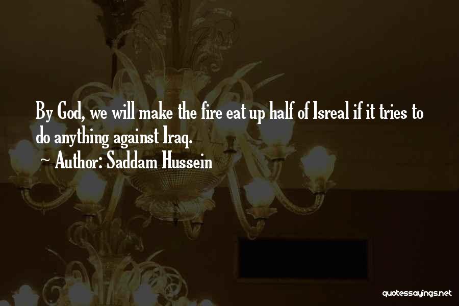 Saddam Hussein Quotes: By God, We Will Make The Fire Eat Up Half Of Isreal If It Tries To Do Anything Against Iraq.