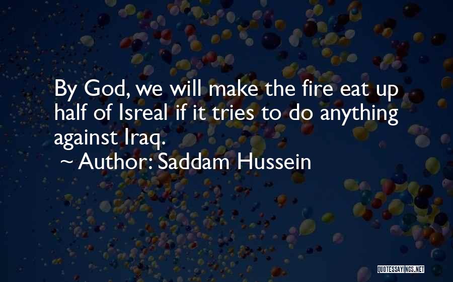 Saddam Hussein Quotes: By God, We Will Make The Fire Eat Up Half Of Isreal If It Tries To Do Anything Against Iraq.