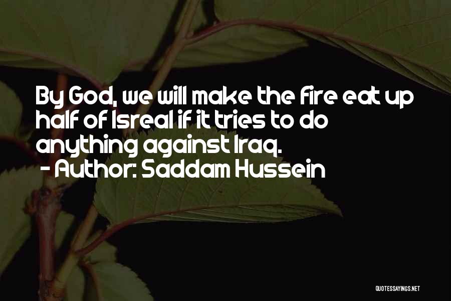 Saddam Hussein Quotes: By God, We Will Make The Fire Eat Up Half Of Isreal If It Tries To Do Anything Against Iraq.