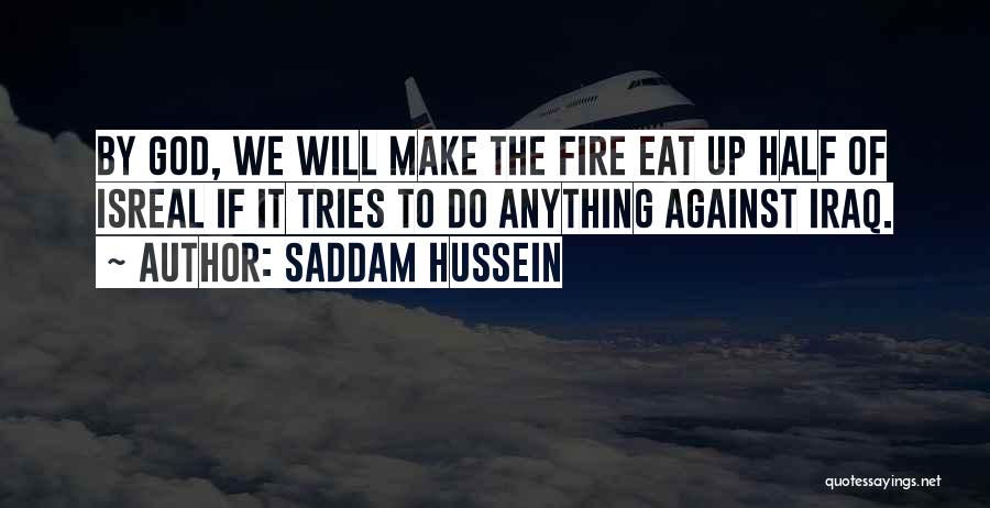 Saddam Hussein Quotes: By God, We Will Make The Fire Eat Up Half Of Isreal If It Tries To Do Anything Against Iraq.