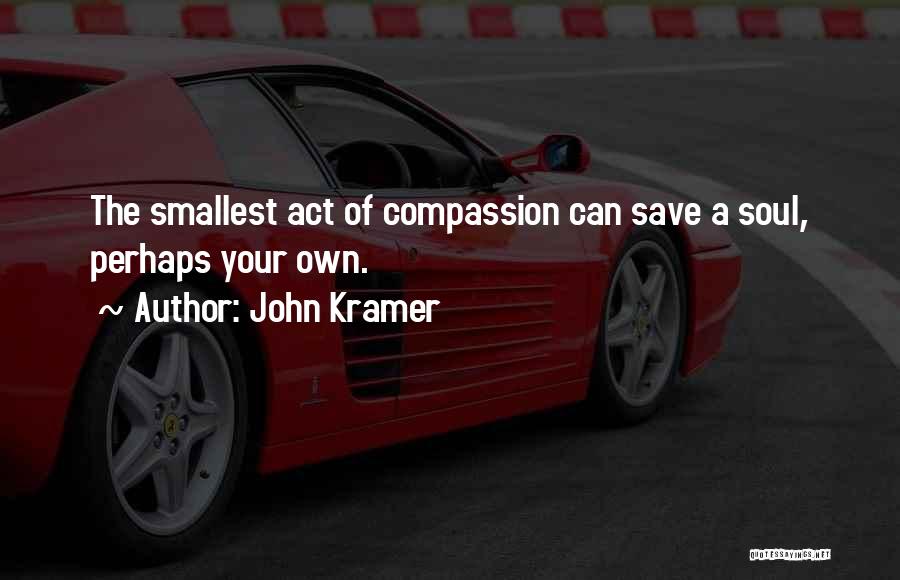 John Kramer Quotes: The Smallest Act Of Compassion Can Save A Soul, Perhaps Your Own.