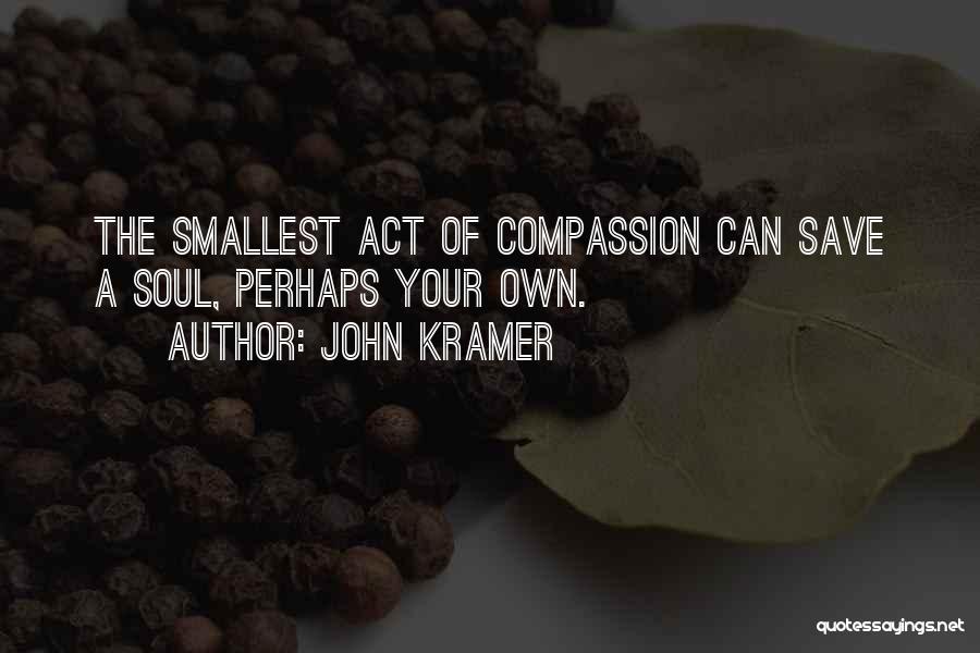 John Kramer Quotes: The Smallest Act Of Compassion Can Save A Soul, Perhaps Your Own.