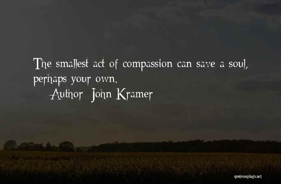 John Kramer Quotes: The Smallest Act Of Compassion Can Save A Soul, Perhaps Your Own.