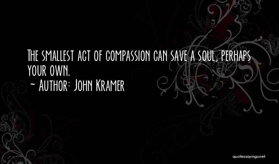 John Kramer Quotes: The Smallest Act Of Compassion Can Save A Soul, Perhaps Your Own.